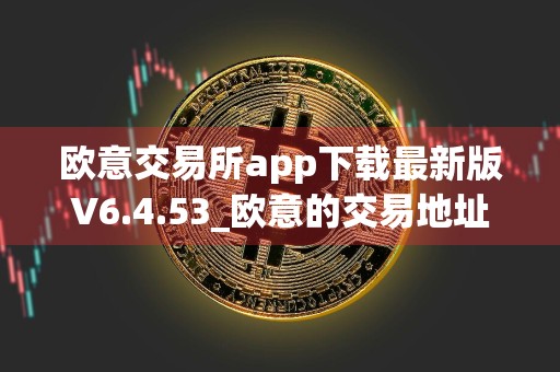 欧意交易所app下载最新版V6.4.53_欧意的交易地址在哪里