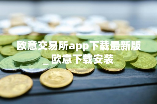 欧意交易所app下载最新版_ 欧意下载安装