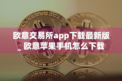 欧意交易所app下载最新版_ 欧意苹果手机怎么下载