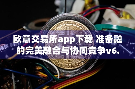 欧意交易所app下载 准备融的完美融合与协同竞争v6.28.3