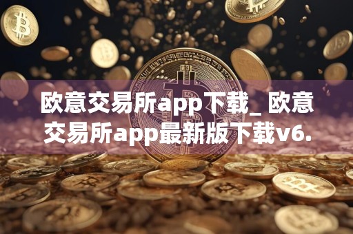 欧意交易所app下载_ 欧意交易所app最新版下载v6.0.15