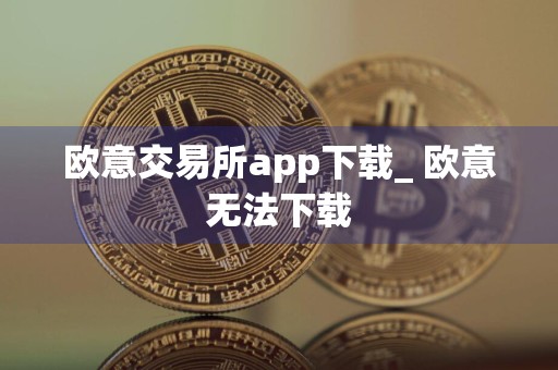 欧意交易所app下载_ 欧意无法下载