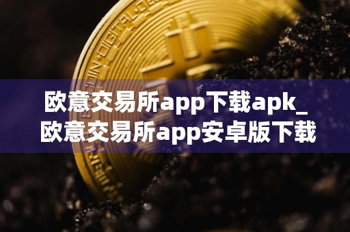 欧意交易所app下载apk_ 欧意交易所app安卓版下载v6.1.20