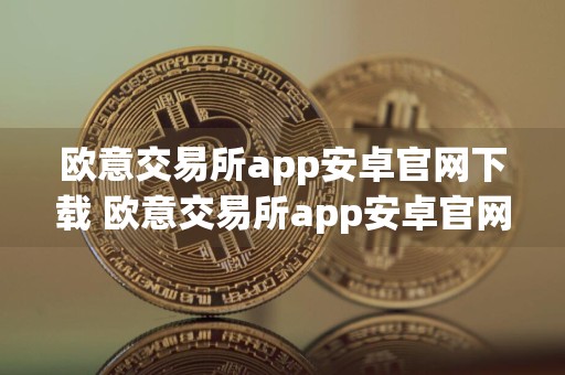 欧意交易所app安卓官网下载 欧意交易所app安卓官网下载苹果版