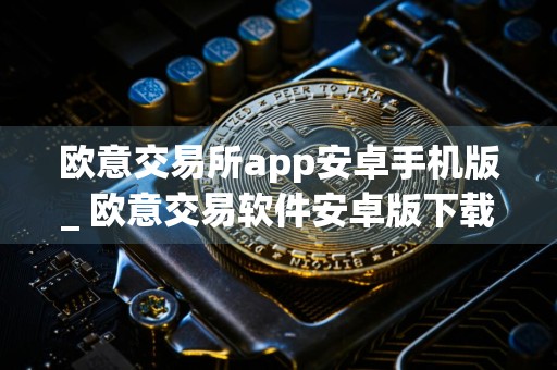 欧意交易所app安卓手机版_ 欧意交易软件安卓版下载