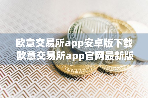 欧意交易所app安卓版下载 欧意交易所app官网最新版