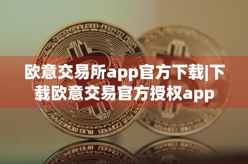 欧意交易所app官方下载|下载欧意交易官方授权app