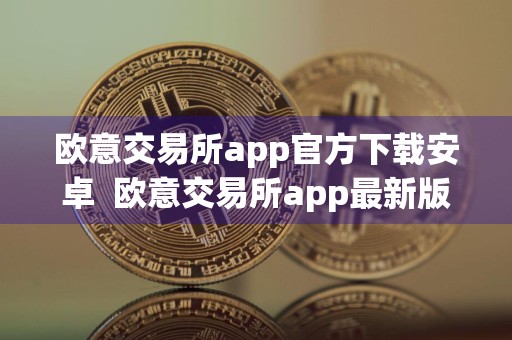 欧意交易所app官方下载安卓欧意交易所app最新版本