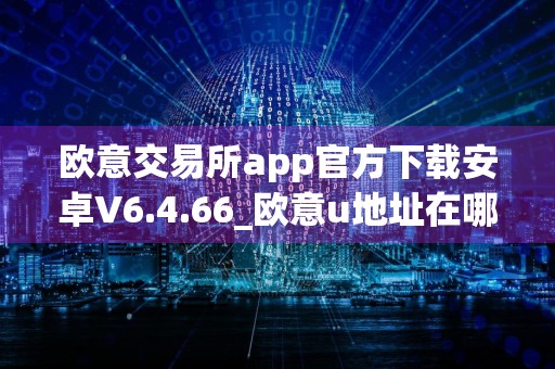 欧意交易所app官方下载安卓V6.4.66_欧意u地址在哪里
