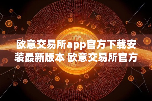 欧意交易所app官方下载安装最新版本 欧意交易所官方下载安装包