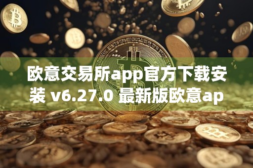 欧意交易所app官方下载安装 v6.27.0 最新版欧意app安卓用户下载