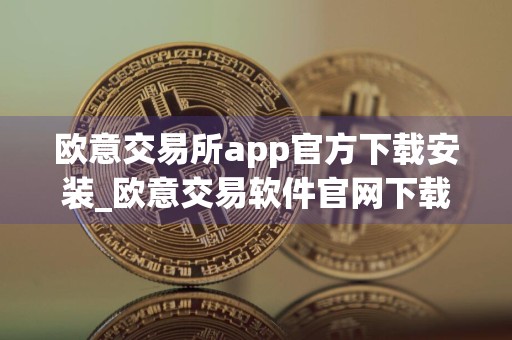 欧意交易所app官方下载安装_欧意交易软件官网下载v6.16.0