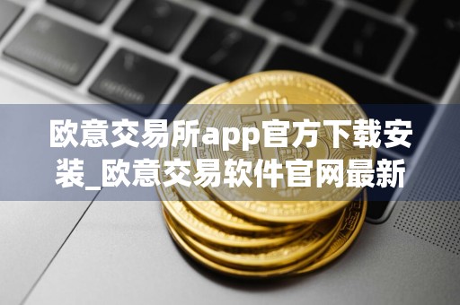 欧意交易所app官方下载安装_欧意交易软件官网最新下载
