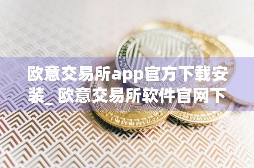 欧意交易所app官方下载安装_ 欧意交易所软件官网下载