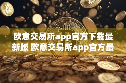 欧意交易所app官方下载最新版 欧意交易所app官方最新免费下载安装