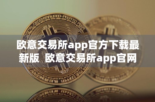 欧意交易所app官方下载最新版欧意交易所app官网下载地址