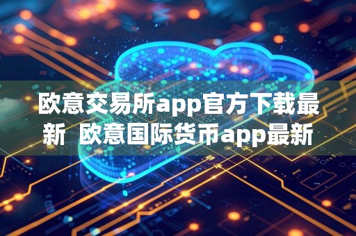 欧意交易所app官方下载最新欧意国际货币app最新正版安装包