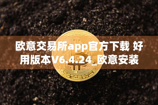 欧意交易所app官方下载 好用版本V6.4.24_欧意安装不了