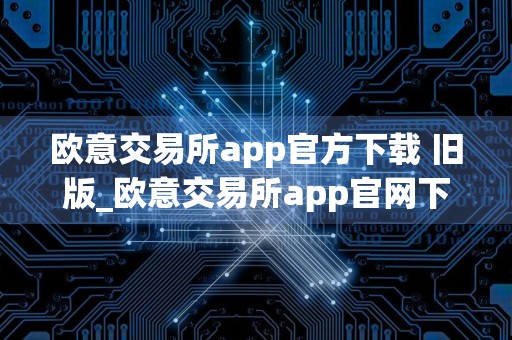 欧意交易所app官方下载 旧版_欧意交易所app官网下载免费下载