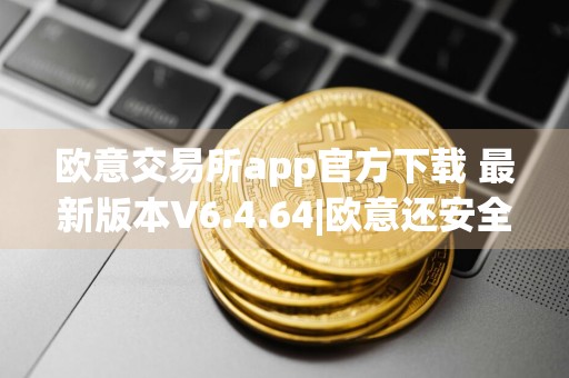 欧意交易所app官方下载 最新版本V6.4.64|欧意还安全吗