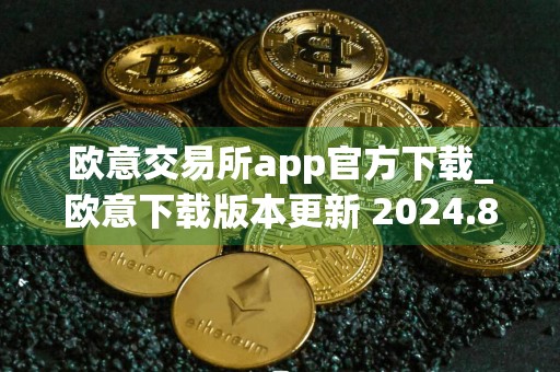 欧意交易所app官方下载_欧意下载版本更新 2024.8.9