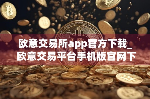 欧意交易所app官方下载_ 欧意交易平台手机版官网下载