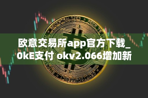 欧意交易所app官方下载_0kE支付 okv2.066增加新功能