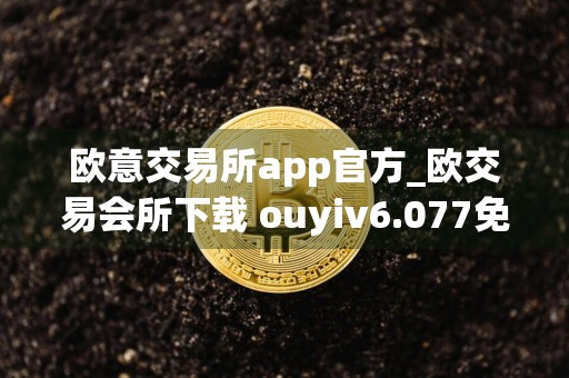 欧意交易所app官方_欧交易会所下载 ouyiv6.077免安装版本