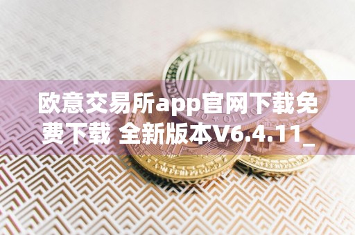 欧意交易所app官网下载免费下载 全新版本V6.4.11_欧意交易所在线