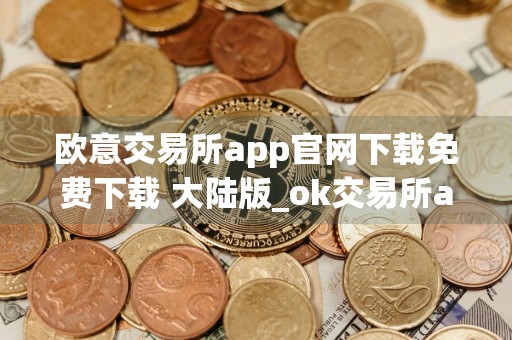欧意交易所app官网下载免费下载 大陆版_ok交易所app官网下载