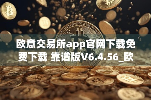 欧意交易所app官网下载免费下载 靠谱版V6.4.56_欧意安卓怎么下载
