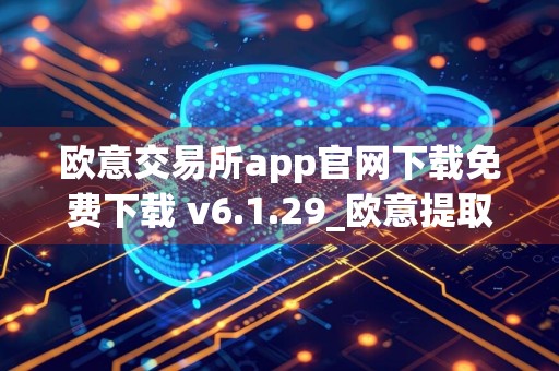 欧意交易所app官网下载免费下载 v6.1.29_欧意提取到支付宝
