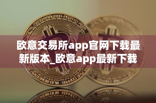 欧意交易所app官网下载最新版本_欧意app最新下载安卓