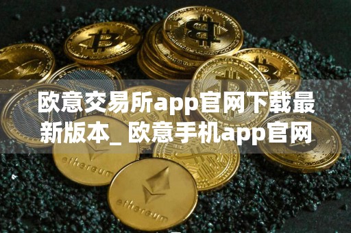 欧意交易所app官网下载最新版本_ 欧意手机app官网下载