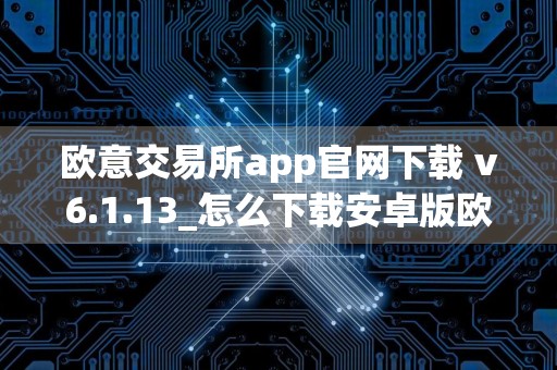 欧意交易所app官网下载 v6.1.13_怎么下载安卓版欧意