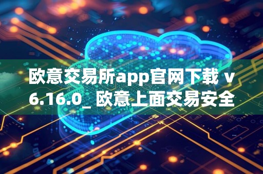 欧意交易所app官网下载 v6.16.0_ 欧意上面交易安全不