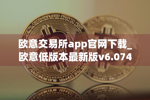 欧意交易所app官网下载_欧意低版本最新版v6.074