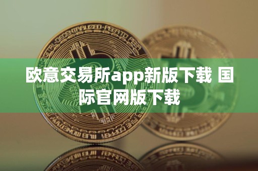 欧意交易所app新版下载 国际官网版下载