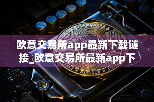 欧意交易所app最新下载链接_欧意交易所最新app下载
