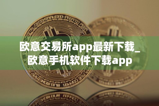 欧意交易所app最新下载_欧意手机软件下载app