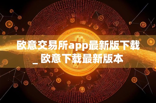 欧意交易所app最新版下载_ 欧意下载最新版本