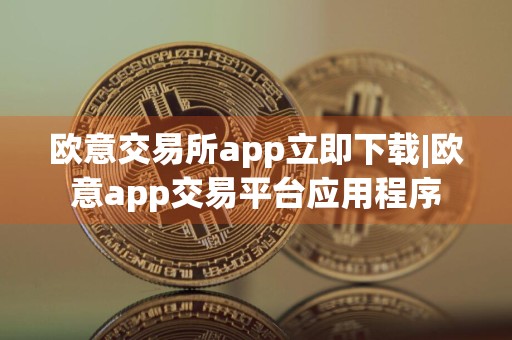 欧意交易所app立即下载|欧意app交易平台应用程序