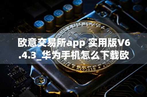 欧意交易所app 实用版V6.4.3_华为手机怎么下载欧意交易所