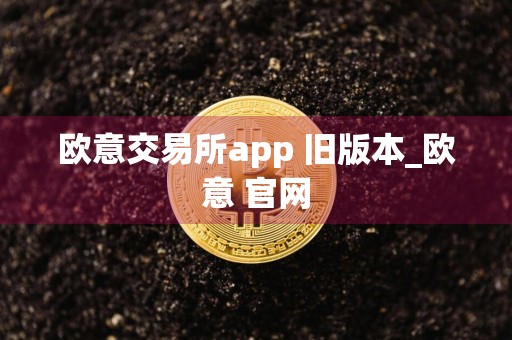 欧意交易所app 旧版本_欧意 官网