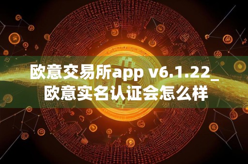 欧意交易所app v6.1.22_ 欧意实名认证会怎么样
