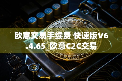 欧意交易手续费 快速版V6.4.65_欧意C2C交易