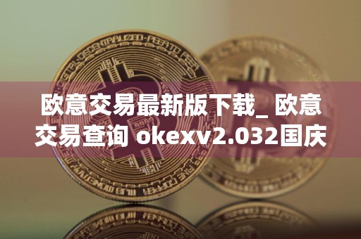 欧意交易最新版下载_ 欧意交易查询 okexv2.032国庆版本