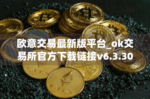 欧意交易最新版平台_ok交易所官方下载链接v6.3.30