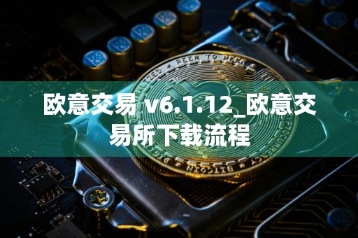 欧意交易 v6.1.12_欧意交易所下载流程
