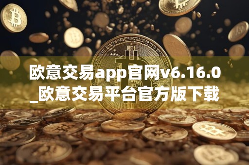 欧意交易app官网v6.16.0_欧意交易平台官方版下载